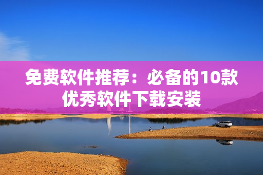 免费软件推荐：必备的10款优秀软件下载安装