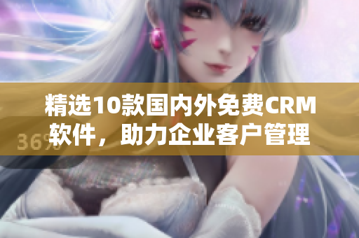 精选10款国内外免费CRM软件，助力企业客户管理
