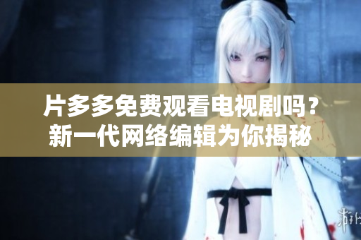 片多多免费观看电视剧吗？新一代网络编辑为你揭秘