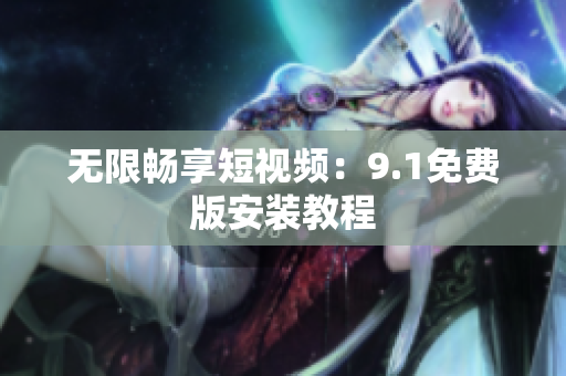 无限畅享短视频：9.1免费版安装教程