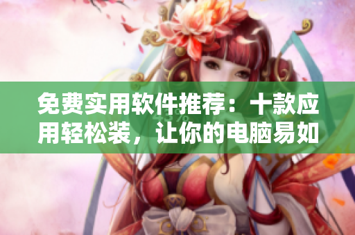 免费实用软件推荐：十款应用轻松装，让你的电脑易如反掌