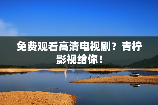 免费观看高清电视剧？青柠影视给你！