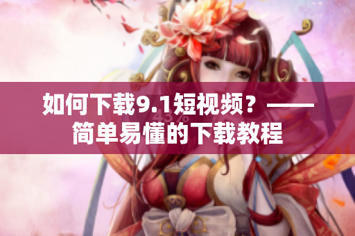如何下载9.1短视频？——简单易懂的下载教程