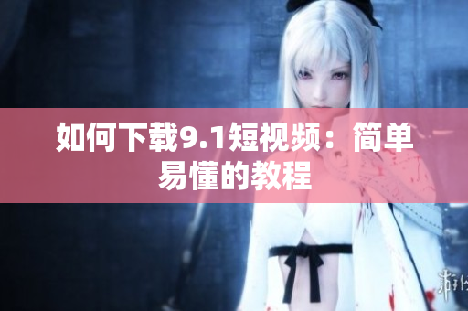 如何下载9.1短视频：简单易懂的教程
