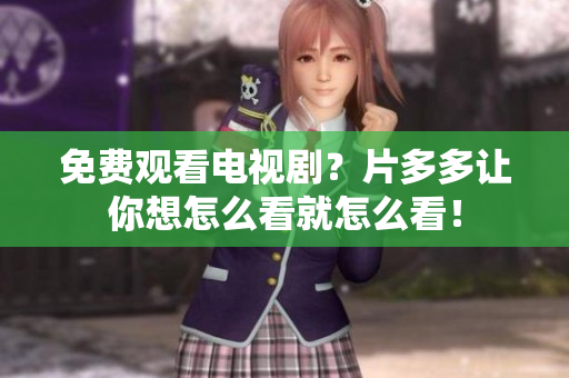 免费观看电视剧？片多多让你想怎么看就怎么看！