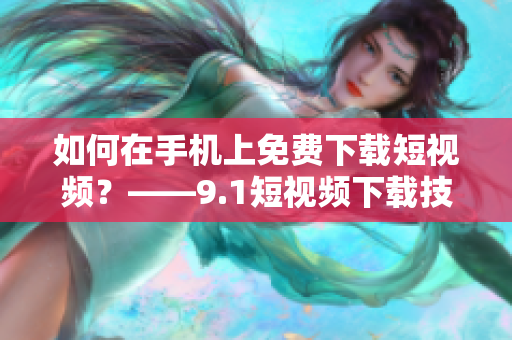 如何在手机上免费下载短视频？——9.1短视频下载技巧分享