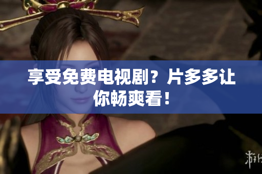 享受免费电视剧？片多多让你畅爽看！
