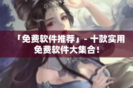 「免费软件推荐」- 十款实用免费软件大集合！