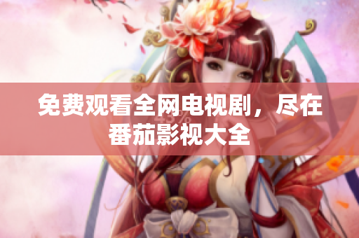 免费观看全网电视剧，尽在番茄影视大全