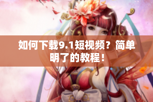 如何下载9.1短视频？简单明了的教程！