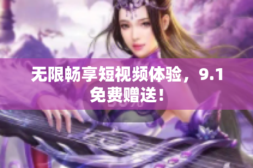 无限畅享短视频体验，9.1免费赠送！