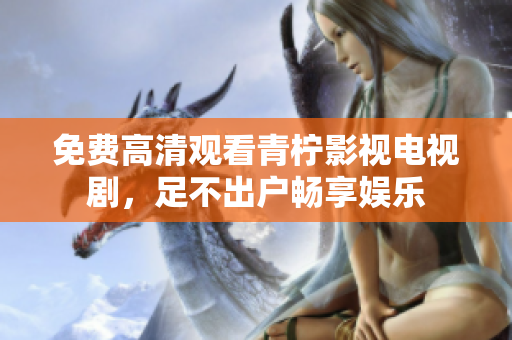 免费高清观看青柠影视电视剧，足不出户畅享娱乐