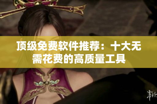 顶级免费软件推荐：十大无需花费的高质量工具
