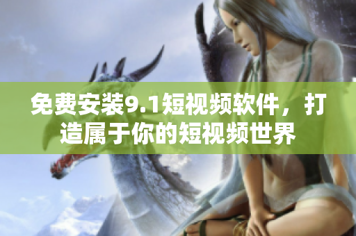 免费安装9.1短视频软件，打造属于你的短视频世界