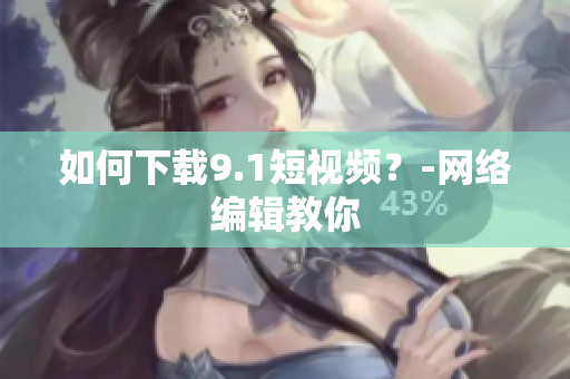 如何下载9.1短视频？-网络编辑教你