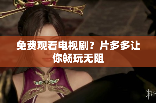 免费观看电视剧？片多多让你畅玩无阻
