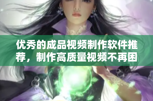 优秀的成品视频制作软件推荐，制作高质量视频不再困难！