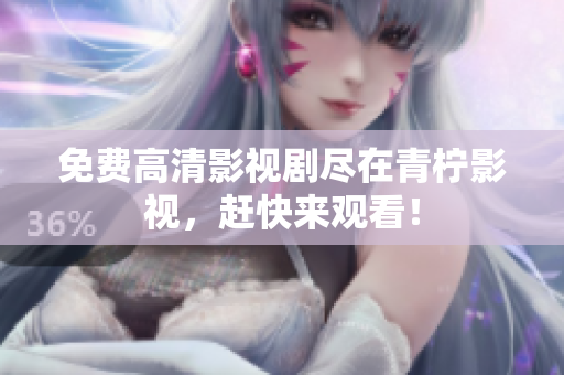 免费高清影视剧尽在青柠影视，赶快来观看！