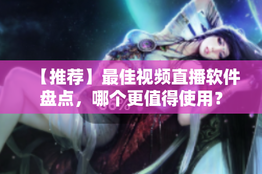 【推荐】最佳视频直播软件盘点，哪个更值得使用？