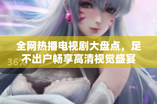 全网热播电视剧大盘点，足不出户畅享高清视觉盛宴
