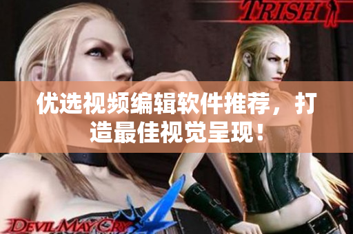 优选视频编辑软件推荐，打造最佳视觉呈现！