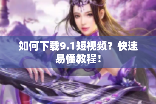 如何下载9.1短视频？快速易懂教程！