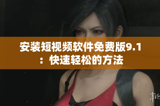 安装短视频软件免费版9.1：快速轻松的方法