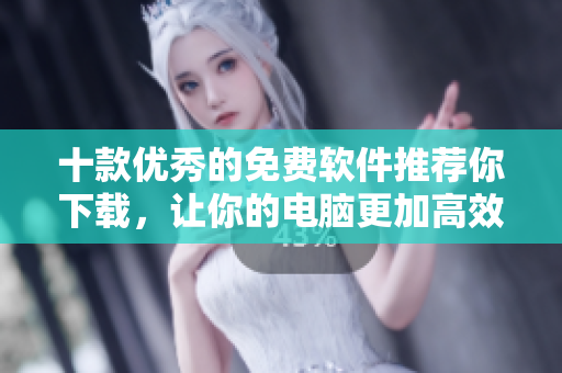 十款优秀的免费软件推荐你下载，让你的电脑更加高效！