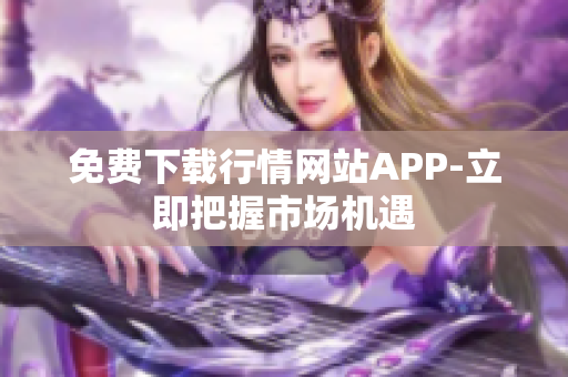 免费下载行情网站APP-立即把握市场机遇