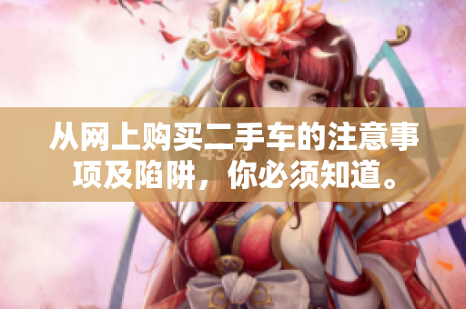 从网上购买二手车的注意事项及陷阱，你必须知道。