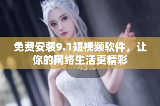 免费安装9.1短视频软件，让你的网络生活更精彩