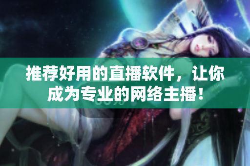推荐好用的直播软件，让你成为专业的网络主播！
