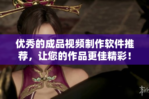 优秀的成品视频制作软件推荐，让您的作品更佳精彩！