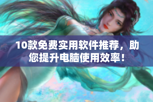 10款免费实用软件推荐，助您提升电脑使用效率！