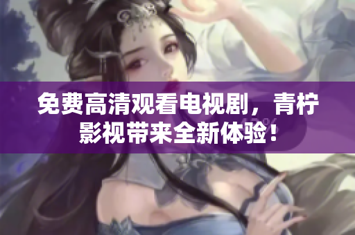 免费高清观看电视剧，青柠影视带来全新体验！