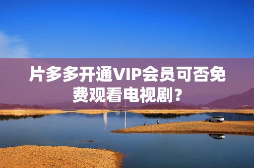 片多多开通VIP会员可否免费观看电视剧？