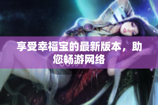 享受幸福宝的最新版本，助您畅游网络