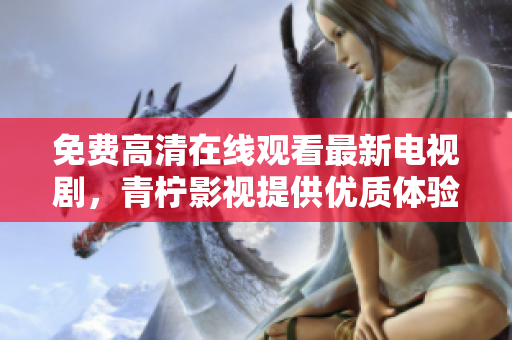 免费高清在线观看最新电视剧，青柠影视提供优质体验