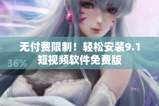 无付费限制！轻松安装9.1短视频软件免费版
