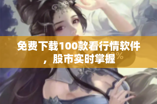 免费下载100款看行情软件，股市实时掌握
