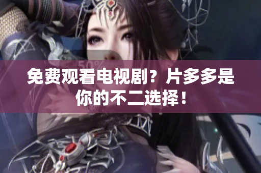 免费观看电视剧？片多多是你的不二选择！