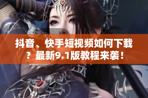 抖音、快手短视频如何下载？最新9.1版教程来袭！