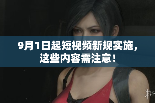 9月1日起短视频新规实施，这些内容需注意！