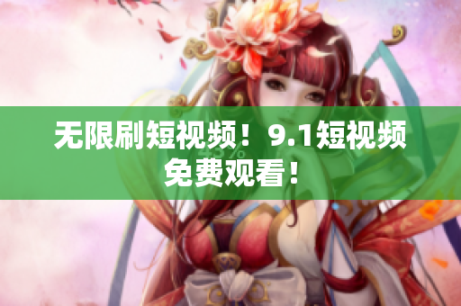 无限刷短视频！9.1短视频免费观看！