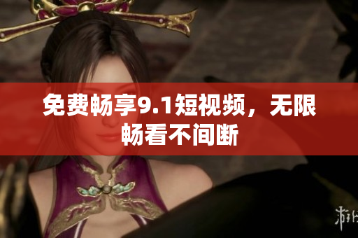免费畅享9.1短视频，无限畅看不间断