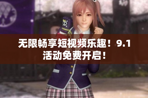 无限畅享短视频乐趣！9.1活动免费开启！