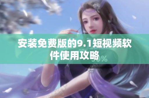 安装免费版的9.1短视频软件使用攻略