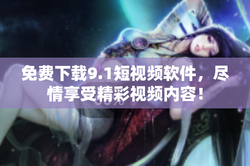 免费下载9.1短视频软件，尽情享受精彩视频内容！