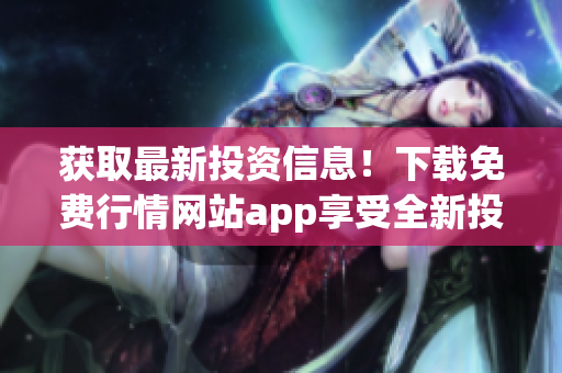 获取最新投资信息！下载免费行情网站app享受全新投资体验！