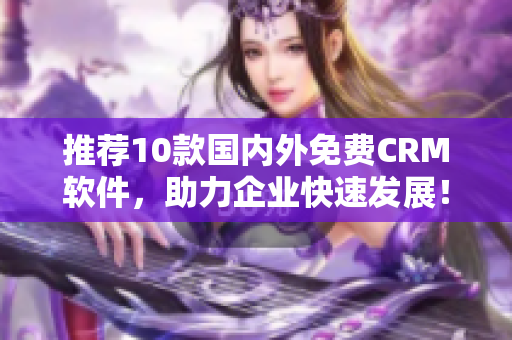 推荐10款国内外免费CRM软件，助力企业快速发展！